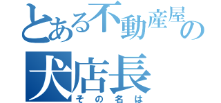 とある不動産屋の犬店長（その名は）