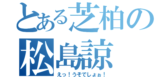 とある芝柏の松島諒（えっ！うそでしょぉ！）