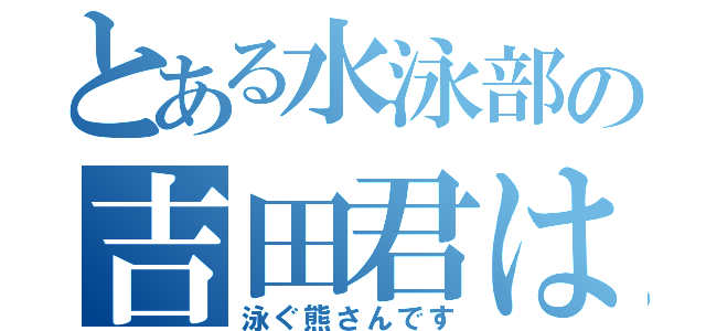 とある水泳部の吉田君は（泳ぐ熊さんです）