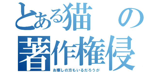 とある猫の著作権侵害（お察しの方もいるだろうが）