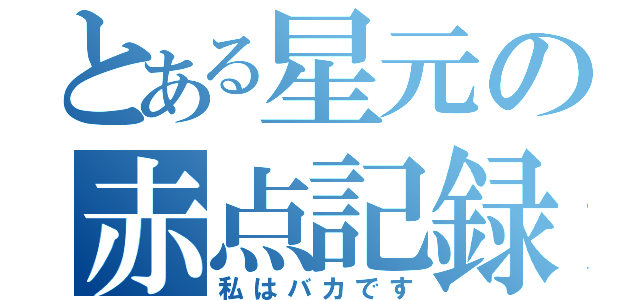 とある星元の赤点記録（私はバカです）