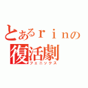 とあるｒｉｎの復活劇（フェニックス）