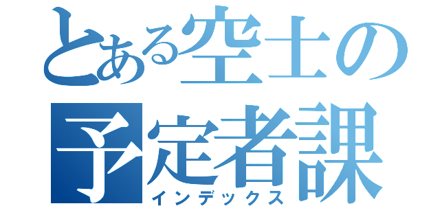 とある空士の予定者課程（インデックス）