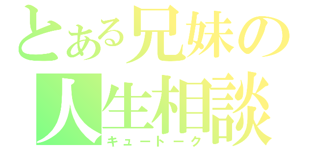 とある兄妹の人生相談（キュートーク）