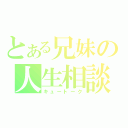 とある兄妹の人生相談（キュートーク）