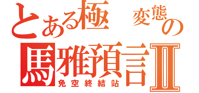 とある極 変態の馬雅預言Ⅱ（免空終結站）