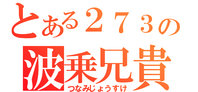 とある２７３の波乗兄貴（つなみじょうすけ）