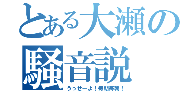 とある大瀬の騒音説（うっせーよ！毎朝毎朝！）