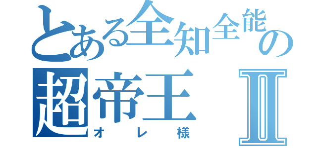 とある全知全能の超帝王Ⅱ（オレ様）