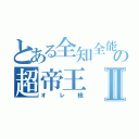 とある全知全能の超帝王Ⅱ（オレ様）