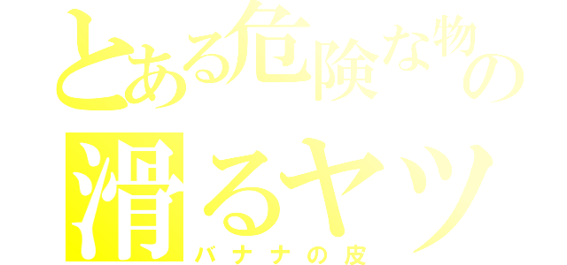 とある危険な物の滑るヤツ（バナナの皮）