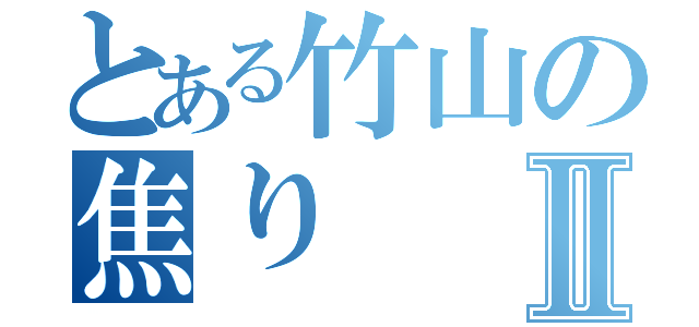 とある竹山の焦りⅡ（）