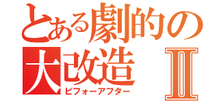 とある劇的の大改造Ⅱ（ビフォーアフター）