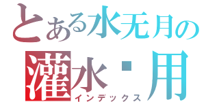 とある水无月の灌水专用（インデックス）