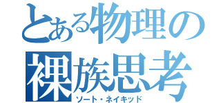 とある物理の裸族思考（ソート・ネイキッド）