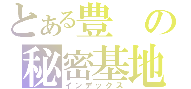 とある豊の秘密基地（インデックス）