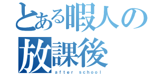 とある暇人の放課後（ａｆｔｅｒ ｓｃｈｏｏｌ）