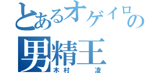 とあるオゲイロンの男精王（木村  凌）