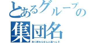 とあるグループの集団名（早く終わらせんと遊べんぞ）