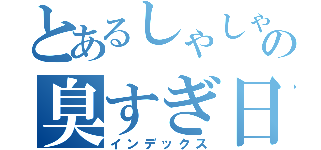 とあるしゃしゃりの臭すぎ日記（インデックス）