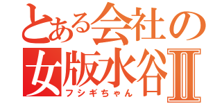 とある会社の女版水谷Ⅱ（フシギちゃん）