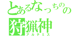 とあるなっちの嫁の狩猟神（アルテミス）