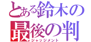 とある鈴木の最後の判断（ジャッジメント）