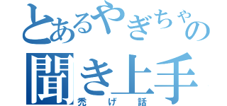 とあるやぎちゃんの聞き上手（禿げ話）