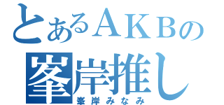 とあるＡＫＢの峯岸推し（峯岸みなみ）