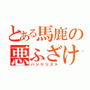 とある馬鹿の悪ふざけ（ハジケリスト）