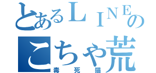 とあるＬＩＮＥのこちゃ荒らし（毒死猫）