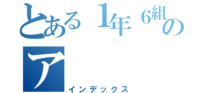 とある１年６組のア（インデックス）