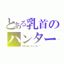 とある乳首のハンター（今宵も取っちゃうぞ♥️）