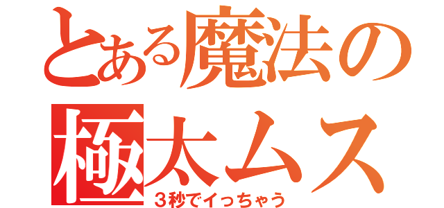 とある魔法の極太ムスコ（３秒でイっちゃう）