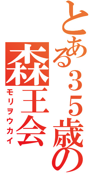 とある３５歳の森王会（モリヲウカイ）