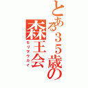 とある３５歳の森王会（モリヲウカイ）