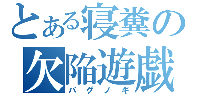 とある寝糞の欠陥遊戯（バグノギ）