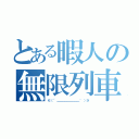 とある暇人の無限列車（∈（´ ＿＿＿＿＿＿＿＿＿｀ ）∋）