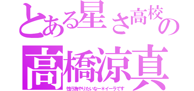 とある星さ高校の高橋涼真（性行為やりたいなー＊イーラです）