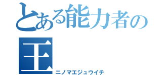 とある能力者の王（ニノマエジュウイチ）