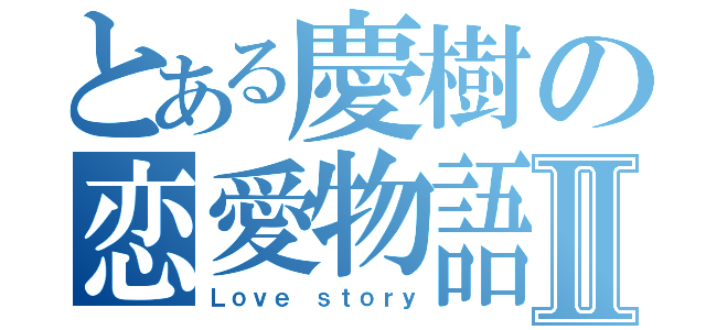 とある慶樹の恋愛物語Ⅱ（Ｌｏｖｅ ｓｔｏｒｙ）