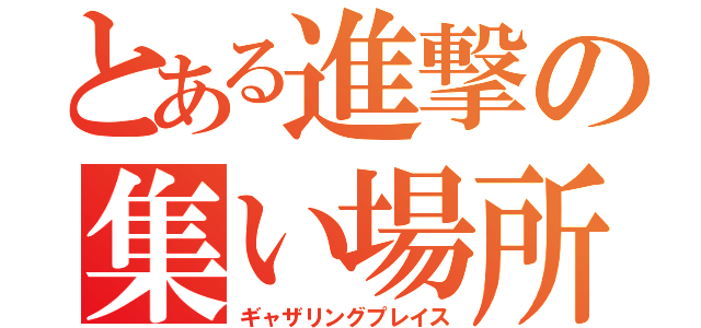 とある進撃の集い場所（ギャザリングプレイス）