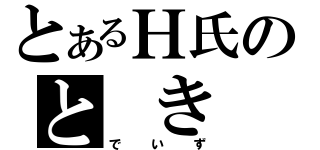 とあるＨ氏のと き た ま（でいず）