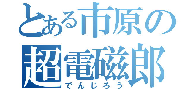 とある市原の超電磁郎（でんじろう）