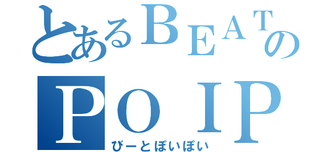 とあるＢＥＡＴ のＰＯＩＰＯＩ （びーとぽいぽい）