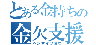 とある金持ちの金欠支援（ヘンサイフヨウ）