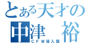 とある天才の中津　裕貴（ＣＦＷ導入屋）