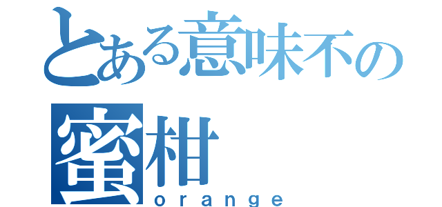 とある意味不の蜜柑（ｏｒａｎｇｅ）