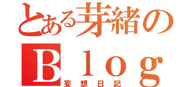 とある芽緒のＢｌｏｇ（妄想日記）