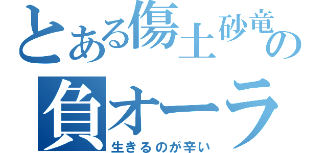 とある傷土砂竜の負オーラ（生きるのが辛い）